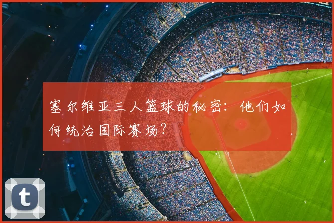 塞尔维亚三人篮球的秘密：他们如何统治国际赛场？