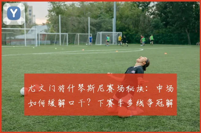 尤文门将什琴斯尼赛场秘诀：中场如何缓解口干？下赛季多线争冠解析