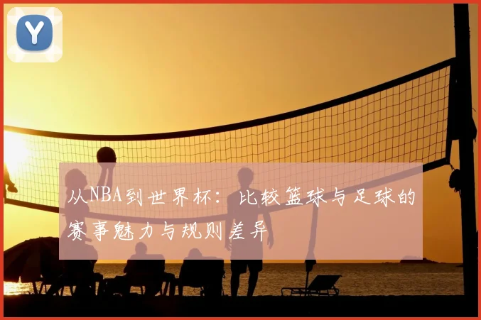 从NBA到世界杯：比较篮球与足球的赛事魅力与规则差异