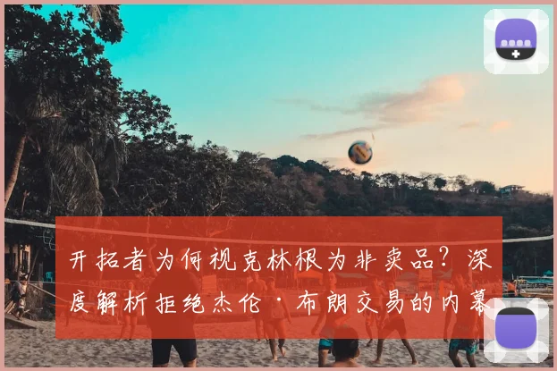 开拓者为何视克林根为非卖品？深度解析拒绝杰伦·布朗交易的内幕