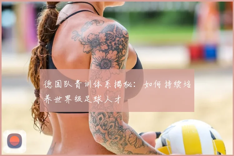 德国队青训体系揭秘：如何持续培养世界级足球人才