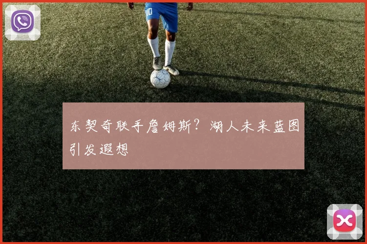 东契奇联手詹姆斯？湖人未来蓝图引发遐想
