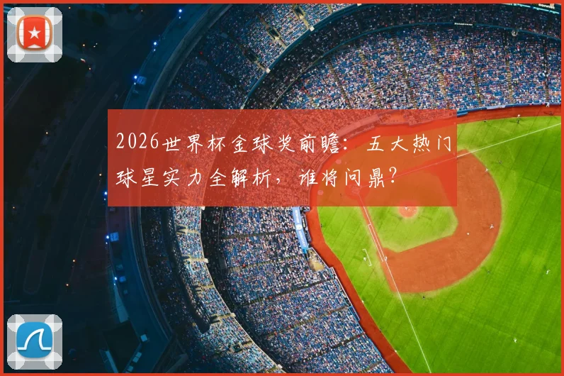2026世界杯金球奖前瞻：五大热门球星实力全解析，谁将问鼎？