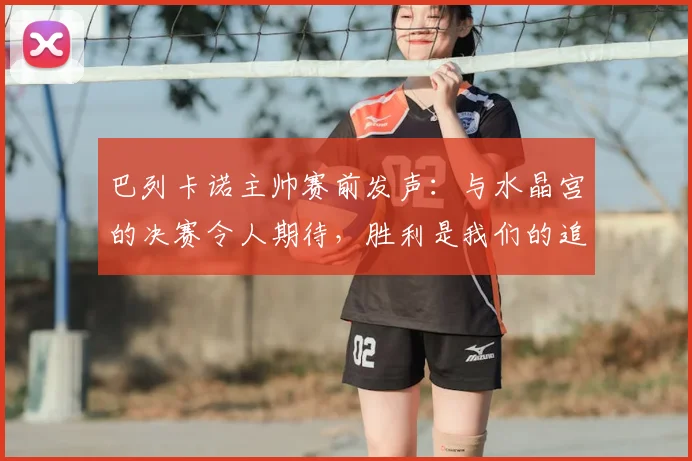 巴列卡诺主帅赛前发声：与水晶宫的决赛令人期待，胜利是我们的追求