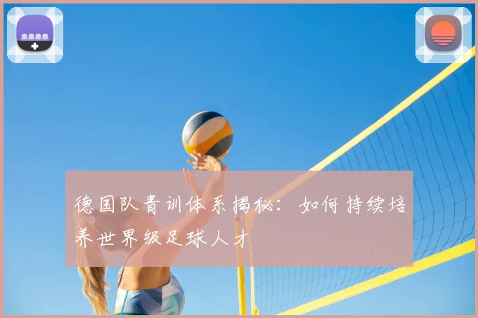 德国队青训体系揭秘：如何持续培养世界级足球人才