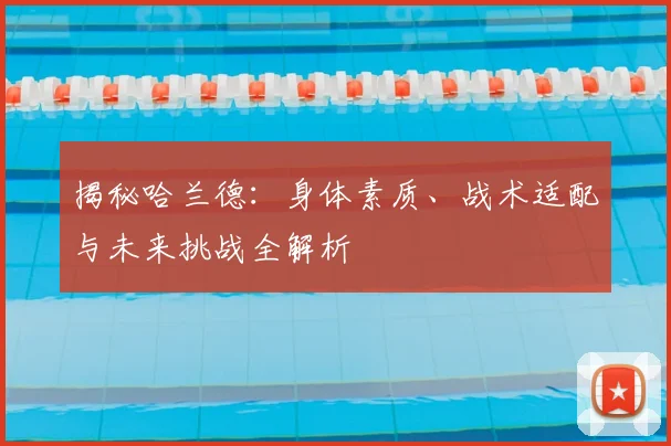 揭秘哈兰德：身体素质、战术适配与未来挑战全解析