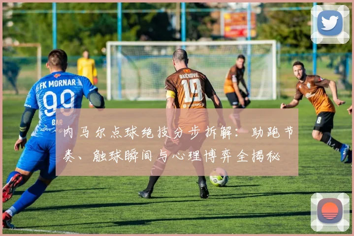 内马尔点球绝技分步拆解：助跑节奏、触球瞬间与心理博弈全揭秘