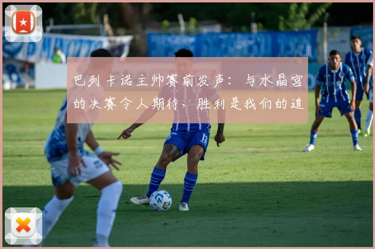 巴列卡诺主帅赛前发声：与水晶宫的决赛令人期待，胜利是我们的追求