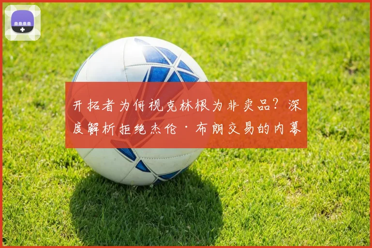 开拓者为何视克林根为非卖品？深度解析拒绝杰伦·布朗交易的内幕
