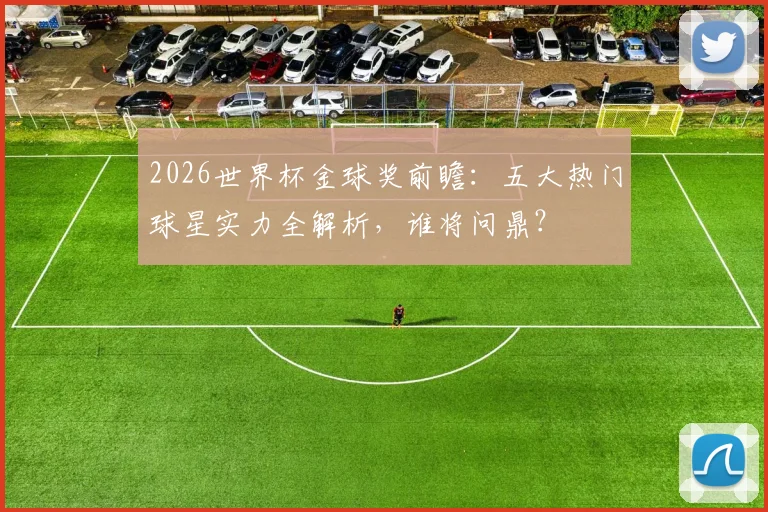 2026世界杯金球奖前瞻：五大热门球星实力全解析，谁将问鼎？
