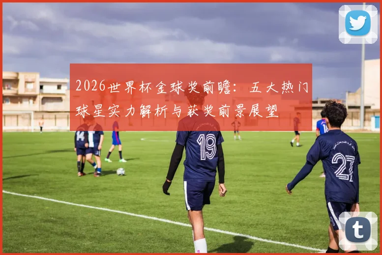 2026世界杯金球奖前瞻：五大热门球星实力解析与获奖前景展望
