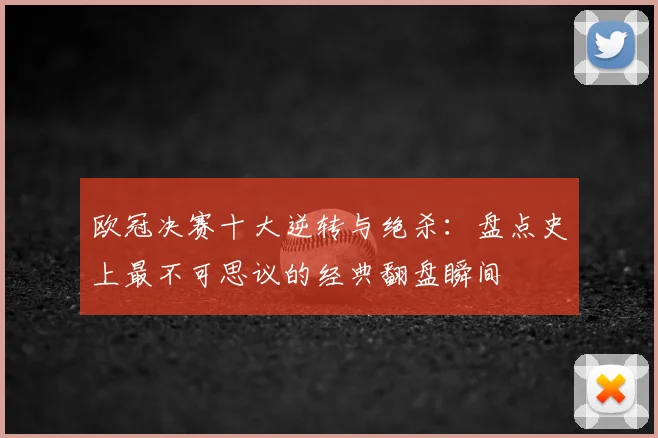 欧冠决赛十大逆转与绝杀：盘点史上最不可思议的经典翻盘瞬间