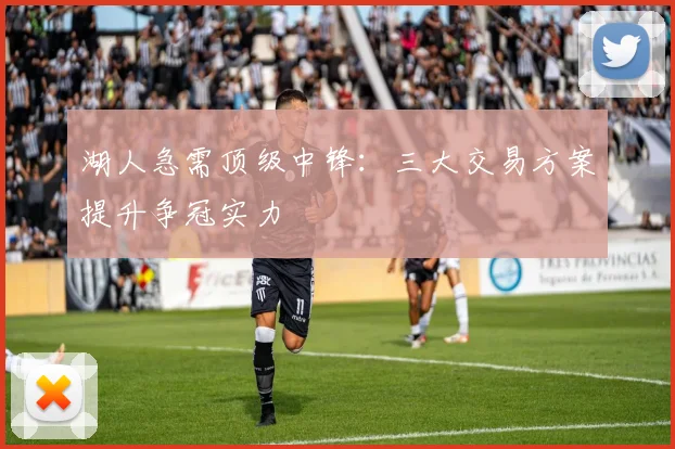 湖人急需顶级中锋：三大交易方案提升争冠实力