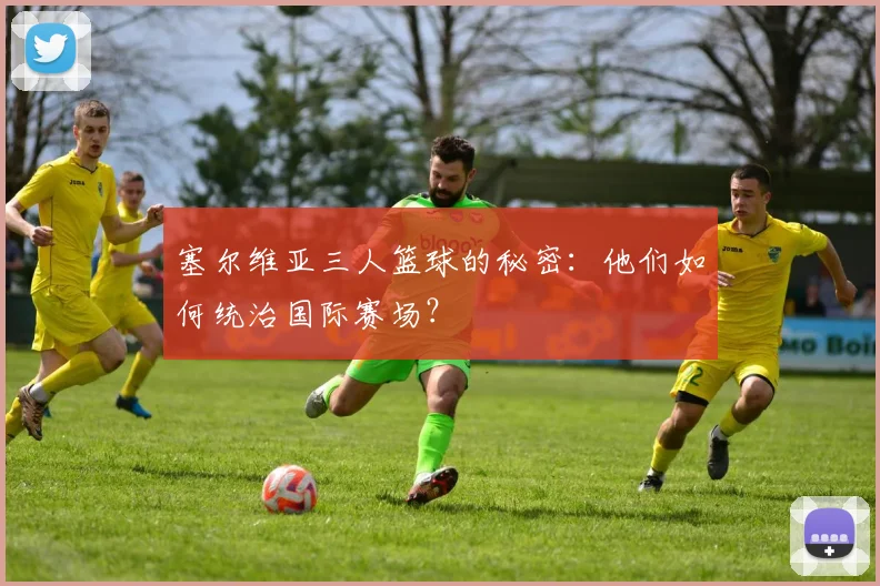 塞尔维亚三人篮球的秘密：他们如何统治国际赛场？